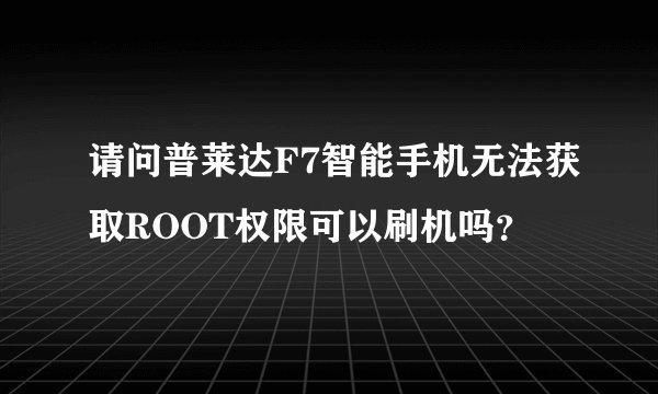请问普莱达F7智能手机无法获取ROOT权限可以刷机吗？