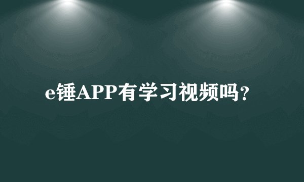 e锤APP有学习视频吗？