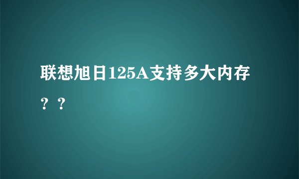 联想旭日125A支持多大内存？？