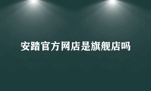 安踏官方网店是旗舰店吗
