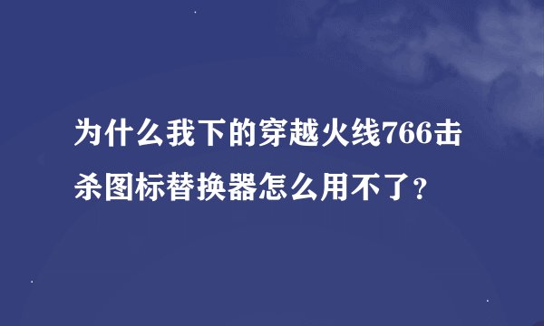 为什么我下的穿越火线766击杀图标替换器怎么用不了？