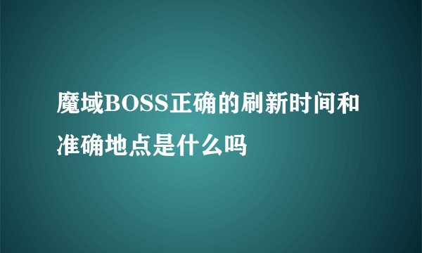 魔域BOSS正确的刷新时间和准确地点是什么吗
