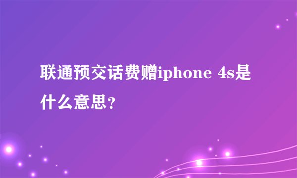 联通预交话费赠iphone 4s是什么意思？