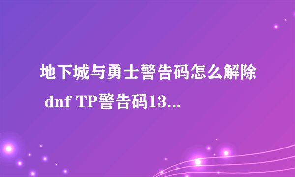 地下城与勇士警告码怎么解除 dnf TP警告码13.1.5怎么解决