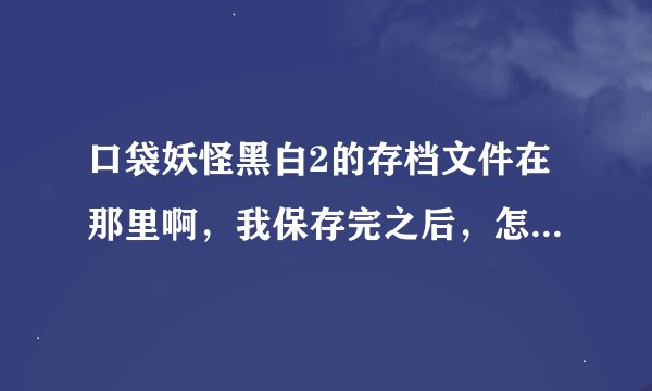 口袋妖怪黑白2的存档文件在那里啊，我保存完之后，怎么找不到，还有怎么读取存档