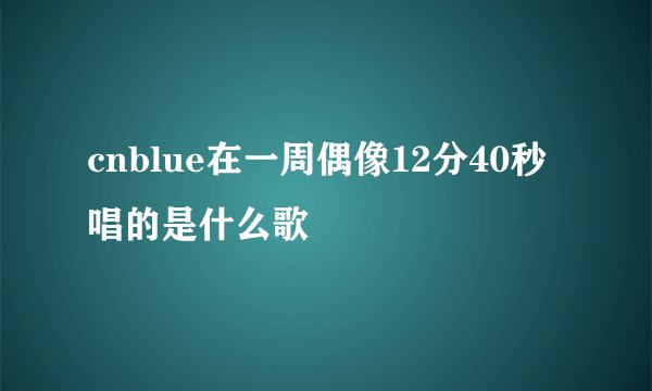 cnblue在一周偶像12分40秒唱的是什么歌