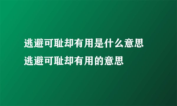 逃避可耻却有用是什么意思 逃避可耻却有用的意思