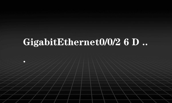 GigabitEthernet0/0/2 6 D 请问下 这在H3C 7502交换机上是什么意思 在线等，THANK YOU!