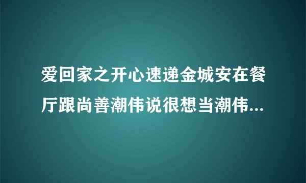 爱回家之开心速递金城安在餐厅跟尚善潮伟说很想当潮伟的儿子在第