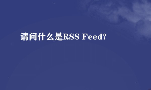 请问什么是RSS Feed?