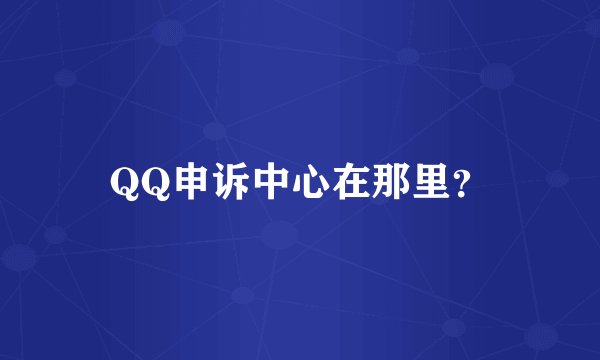 QQ申诉中心在那里?