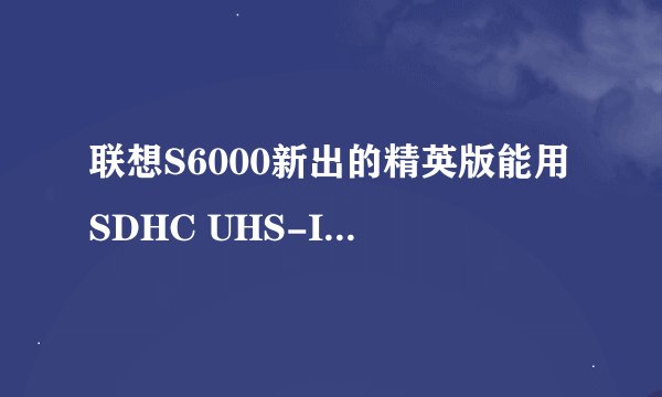 联想S6000新出的精英版能用SDHC UHS-I存储卡吗？插读卡器的话能用吗？应该是相机上的存储卡，能当U盘用吗