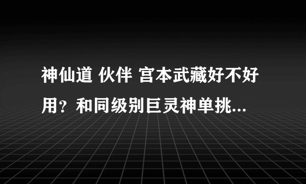 神仙道 伙伴 宫本武藏好不好用？和同级别巨灵神单挑谁厉害？