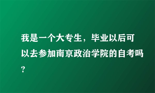我是一个大专生，毕业以后可以去参加南京政治学院的自考吗？