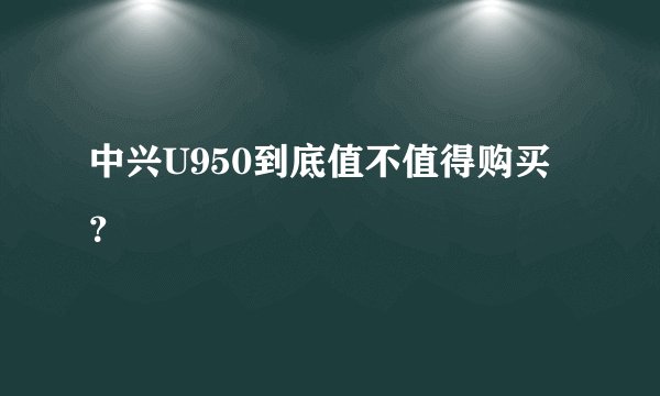 中兴U950到底值不值得购买？