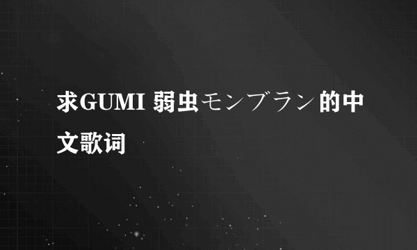 求GUMI 弱虫モンブラン的中文歌词
