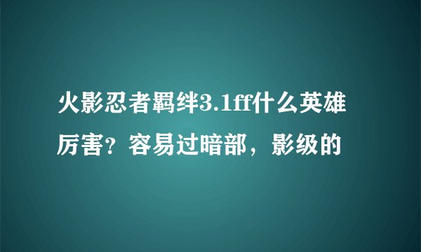 火影忍者羁绊3.1ff什么英雄厉害？容易过暗部，影级的