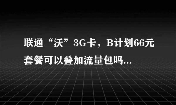 联通“沃”3G卡，B计划66元套餐可以叠加流量包吗？我刚问联通网上客服说不可以。只可以改套餐。