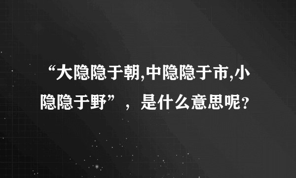 “大隐隐于朝,中隐隐于市,小隐隐于野”，是什么意思呢？