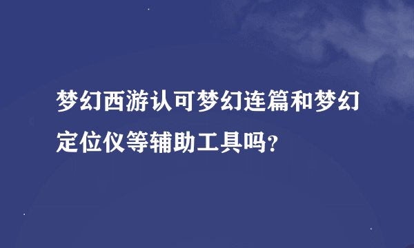 梦幻西游认可梦幻连篇和梦幻定位仪等辅助工具吗？