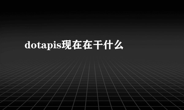 dotapis现在在干什么