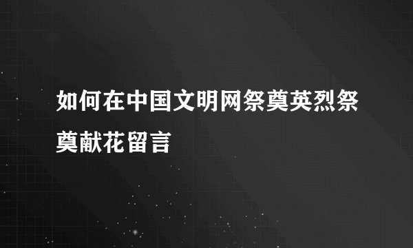 如何在中国文明网祭奠英烈祭奠献花留言