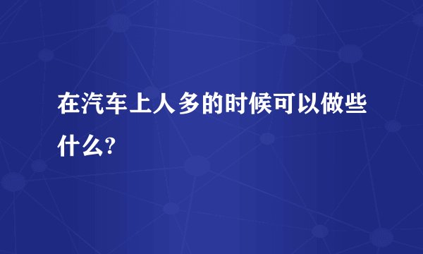 在汽车上人多的时候可以做些什么?