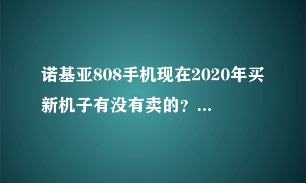 诺基亚808手机现在2020年买新机子有没有卖的？多少钱价格。