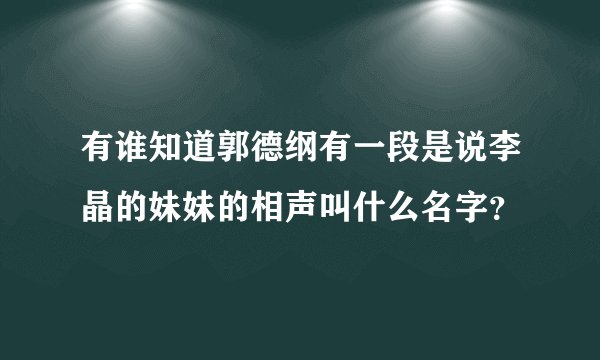 有谁知道郭德纲有一段是说李晶的妹妹的相声叫什么名字？