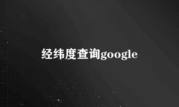 经纬度查询google