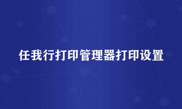 任我行打印管理器打印设置