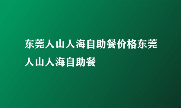东莞人山人海自助餐价格东莞人山人海自助餐