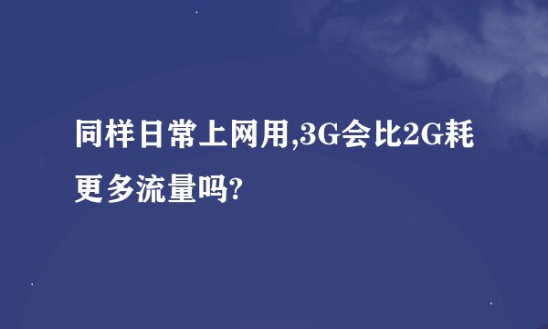 同样日常上网用,3G会比2G耗更多流量吗?