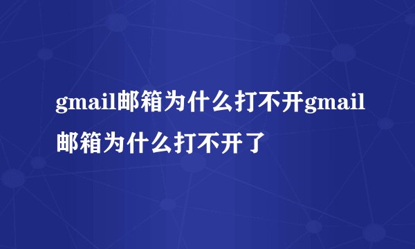 gmail邮箱为什么打不开gmail邮箱为什么打不开了