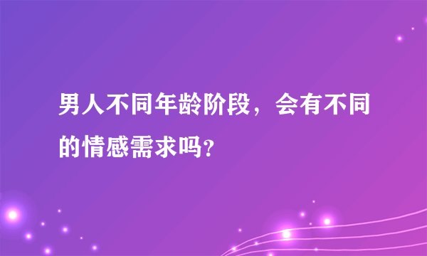 男人不同年龄阶段，会有不同的情感需求吗？