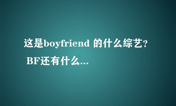 这是boyfriend 的什么综艺？ BF还有什么好看的综艺？ 求推荐