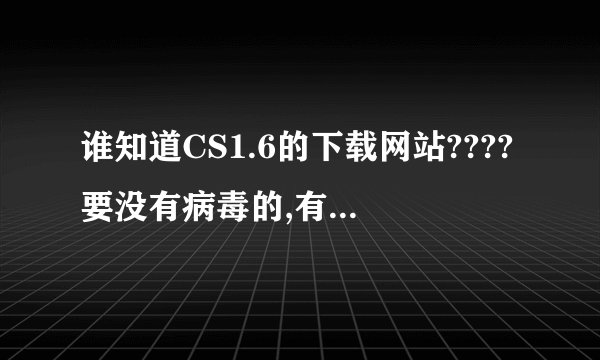 谁知道CS1.6的下载网站????要没有病毒的,有病毒的死一边去