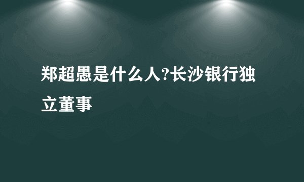 郑超愚是什么人?长沙银行独立董事