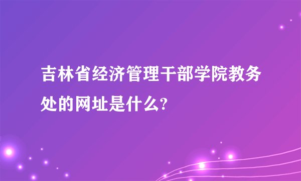 吉林省经济管理干部学院教务处的网址是什么?