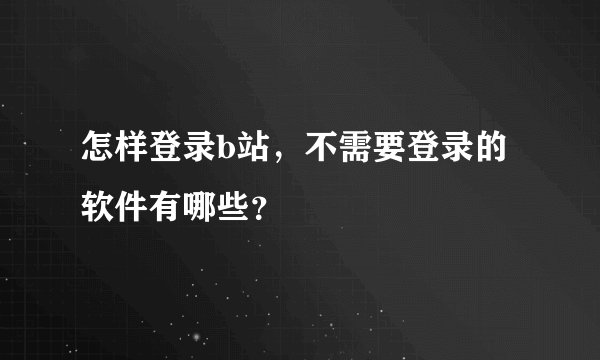怎样登录b站，不需要登录的软件有哪些？
