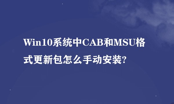 Win10系统中CAB和MSU格式更新包怎么手动安装?