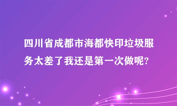 四川省成都市海都快印垃圾服务太差了我还是第一次做呢?