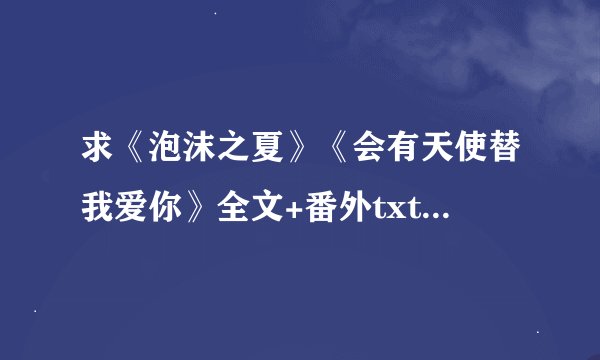 求《泡沫之夏》《会有天使替我爱你》全文+番外txt，网盘，要全，谢谢～