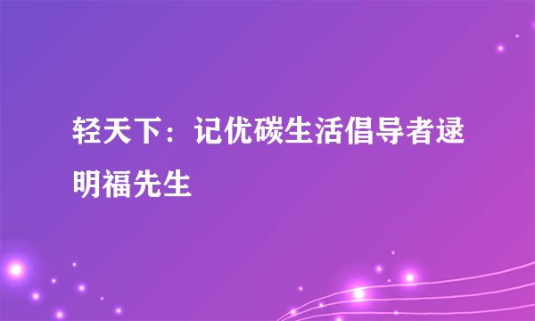 轻天下：记优碳生活倡导者逯明福先生
