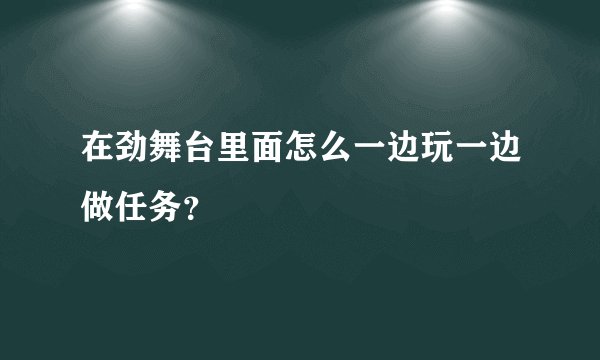 在劲舞台里面怎么一边玩一边做任务？
