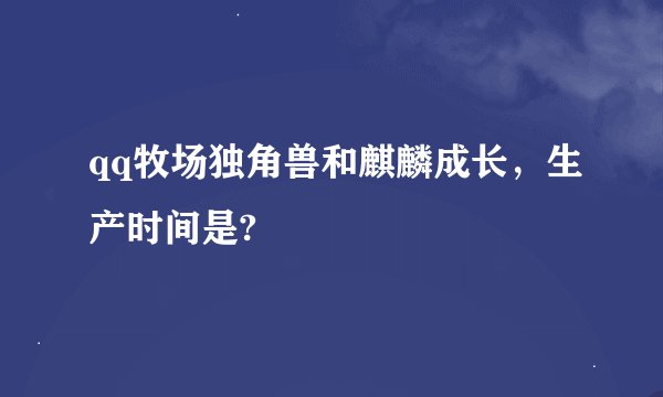 qq牧场独角兽和麒麟成长，生产时间是?