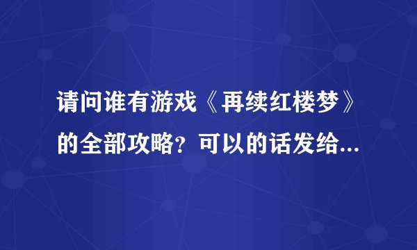 请问谁有游戏《再续红楼梦》的全部攻略？可以的话发给我一份吧，邮箱xlyy0@hotmail.com 万分感谢了。