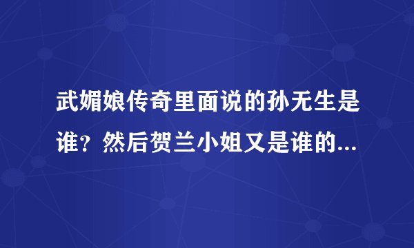 武媚娘传奇里面说的孙无生是谁？然后贺兰小姐又是谁的女儿？贺兰小姐的母亲又是谁？