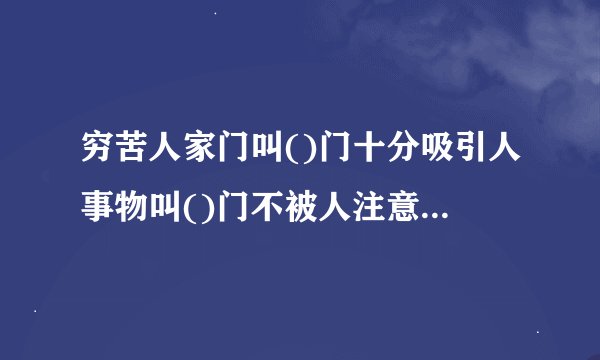 穷苦人家门叫()门十分吸引人事物叫()门不被人注意或不时兴事物叫()门上门虚心求教叫()门比喻十分内行叫()