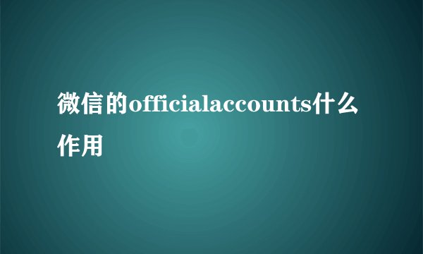 微信的officialaccounts什么作用